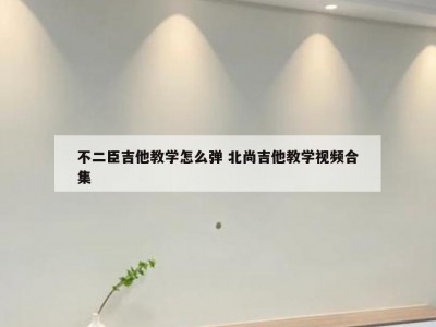 不二臣吉他教学怎么弹 北尚吉他教学视频合集