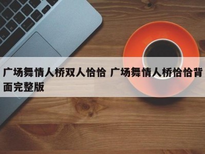 广场舞情人桥双人恰恰 广场舞情人桥恰恰背面完整版