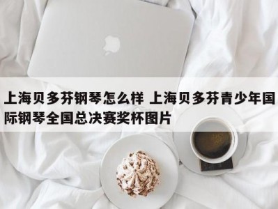 上海贝多芬钢琴怎么样 上海贝多芬青少年国际钢琴全国总决赛奖杯图片