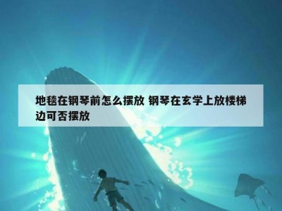 地毯在钢琴前怎么摆放 钢琴在玄学上放楼梯边可否摆放