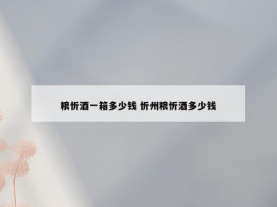 粮忻酒一箱多少钱 忻州粮忻酒多少钱