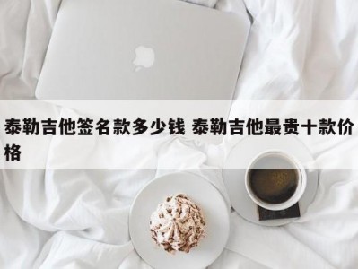 泰勒吉他签名款多少钱 泰勒吉他最贵十款价格