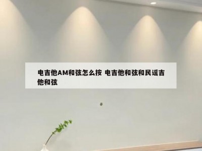 电吉他AM和弦怎么按 电吉他和弦和民谣吉他和弦
