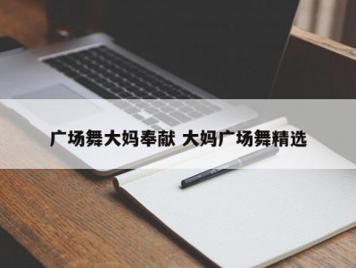广场舞大妈奉献 大妈广场舞精选