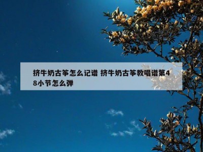 挤牛奶古筝怎么记谱 挤牛奶古筝教唱谱第48小节怎么弹