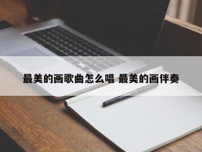 最美的画歌曲怎么唱 最美的画伴奏