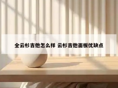 全云杉吉他怎么样 云杉吉他面板优缺点