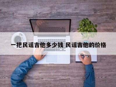 一把民谣吉他多少钱 民谣吉他的价格