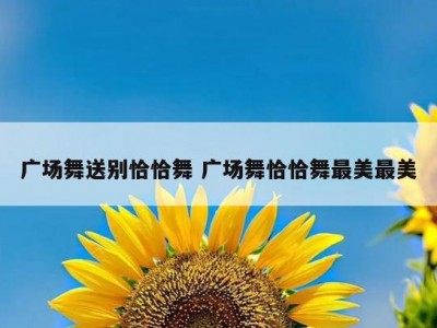 广场舞送别恰恰舞 广场舞恰恰舞最美最美