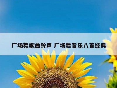 广场舞歌曲铃声 广场舞音乐八首经典