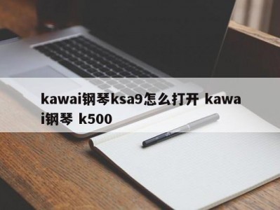 kawai钢琴ksa9怎么打开 kawai钢琴 k500