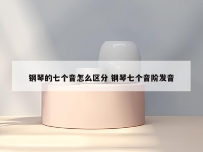 钢琴的七个音怎么区分 钢琴七个音阶发音