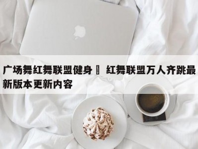 广场舞红舞联盟健身橾 红舞联盟万人齐跳最新版本更新内容