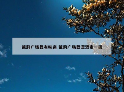茉莉广场舞有味道 茉莉广场舞潇洒走一回