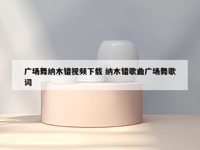 广场舞纳木错视频下载 纳木错歌曲广场舞歌词