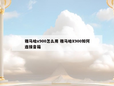 雅马哈x900怎么用 雅马哈X900如何连接音箱