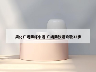 简化广场舞杯中酒 广场舞饮酒欢歌32步