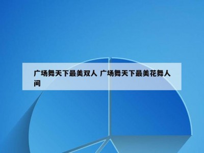 广场舞天下最美双人 广场舞天下最美花舞人间