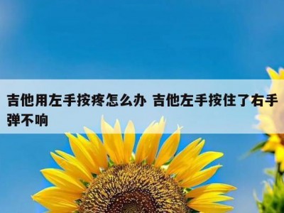 吉他用左手按疼怎么办 吉他左手按住了右手弹不响