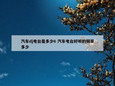 汽车dj电台是多少6 汽车电台好听的频率多少