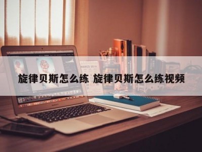 旋律贝斯怎么练 旋律贝斯怎么练视频