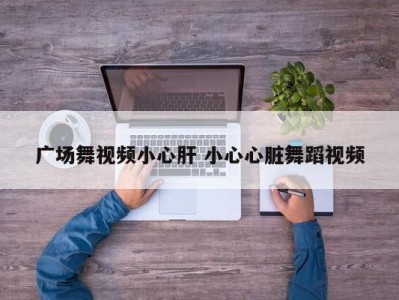 广场舞视频小心肝 小心心脏舞蹈视频