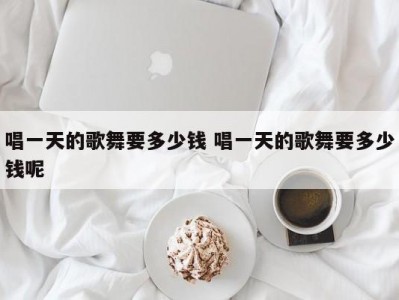 唱一天的歌舞要多少钱 唱一天的歌舞要多少钱呢