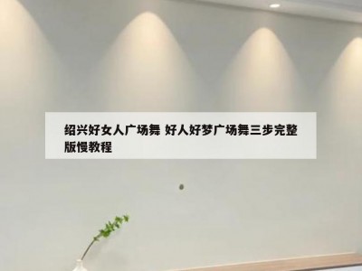 绍兴好女人广场舞 好人好梦广场舞三步完整版慢教程