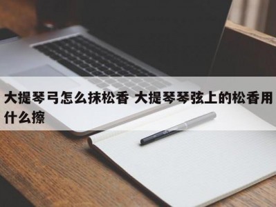 大提琴弓怎么抹松香 大提琴琴弦上的松香用什么擦