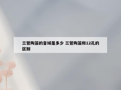 三管陶笛的音域是多少 三管陶笛和12孔的区别