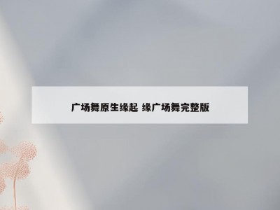 广场舞原生缘起 缘广场舞完整版