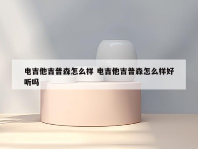 电吉他吉普森怎么样 电吉他吉普森怎么样好听吗