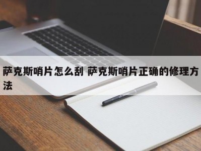 萨克斯哨片怎么刮 萨克斯哨片正确的修理方法