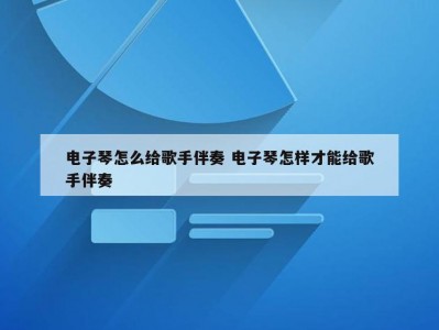 电子琴怎么给歌手伴奏 电子琴怎样才能给歌手伴奏