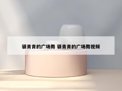骚青青的广场舞 骚青青的广场舞视频