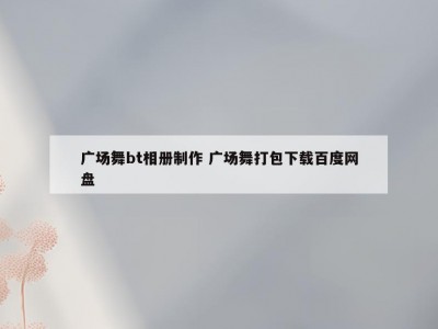 广场舞bt相册制作 广场舞打包下载百度网盘