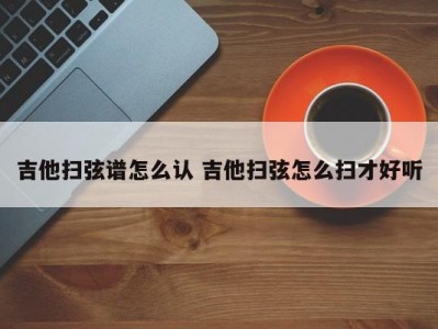 吉他扫弦谱怎么认 吉他扫弦怎么扫才好听