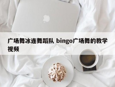 广场舞冰连舞蹈队 bingo广场舞的教学视频