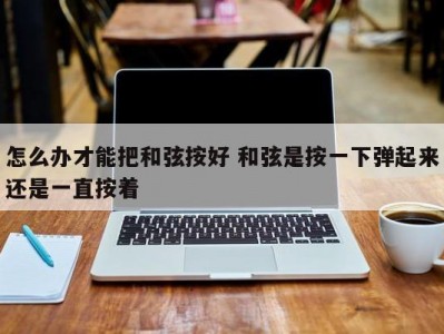 怎么办才能把和弦按好 和弦是按一下弹起来还是一直按着