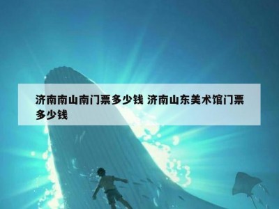 济南南山南门票多少钱 济南山东美术馆门票多少钱