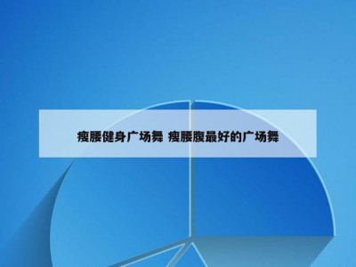 瘦腰健身广场舞 瘦腰腹最好的广场舞