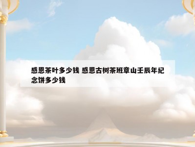 感恩茶叶多少钱 感恩古树茶班章山壬辰年纪念饼多少钱