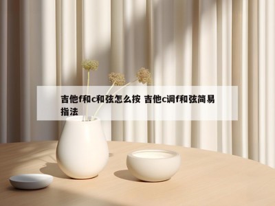 吉他f和c和弦怎么按 吉他c调f和弦简易指法