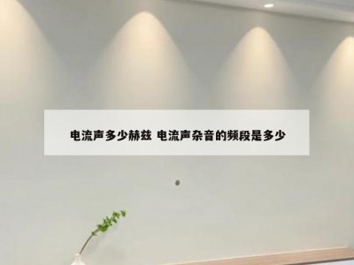 电流声多少赫兹 电流声杂音的频段是多少