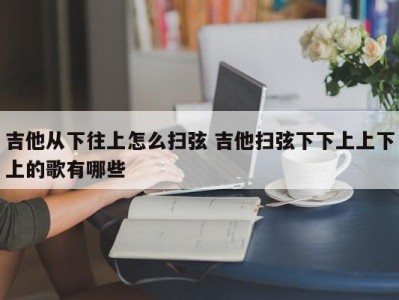 吉他从下往上怎么扫弦 吉他扫弦下下上上下上的歌有哪些