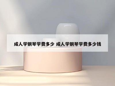 成人学钢琴学费多少 成人学钢琴学费多少钱