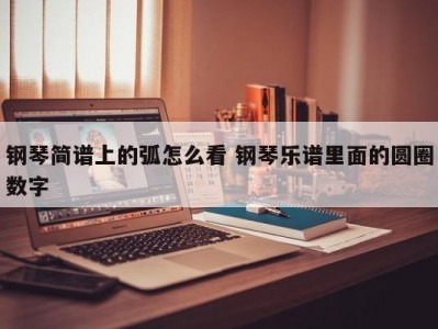 钢琴简谱上的弧怎么看 钢琴乐谱里面的圆圈数字