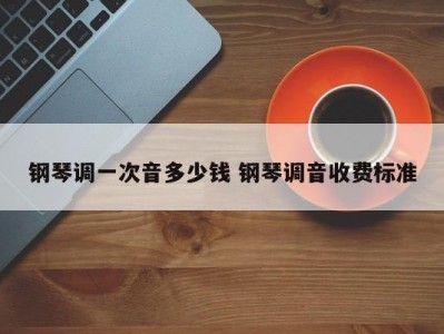 钢琴调一次音多少钱 钢琴调音收费标准