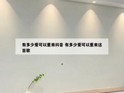 有多少爱可以重来抖音 有多少爱可以重来这首歌