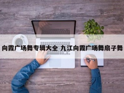向霞广场舞专辑大全 九江向霞广场舞扇子舞